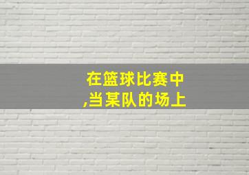 在篮球比赛中,当某队的场上