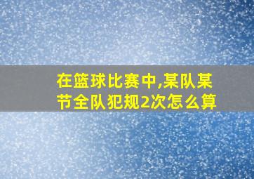 在篮球比赛中,某队某节全队犯规2次怎么算