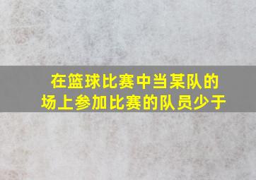 在篮球比赛中当某队的场上参加比赛的队员少于