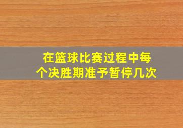 在篮球比赛过程中每个决胜期准予暂停几次