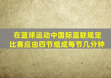 在篮球运动中国际篮联规定比赛应由四节组成每节几分钟