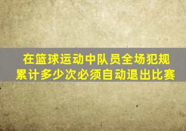 在篮球运动中队员全场犯规累计多少次必须自动退出比赛