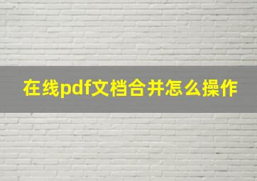 在线pdf文档合并怎么操作