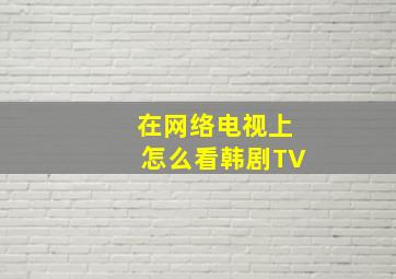 在网络电视上怎么看韩剧TV