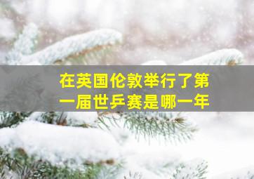 在英国伦敦举行了第一届世乒赛是哪一年