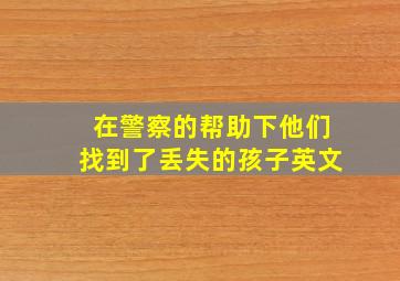 在警察的帮助下他们找到了丢失的孩子英文