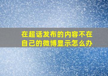 在超话发布的内容不在自己的微博显示怎么办