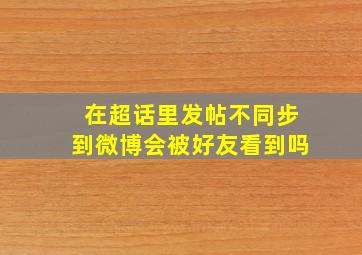 在超话里发帖不同步到微博会被好友看到吗