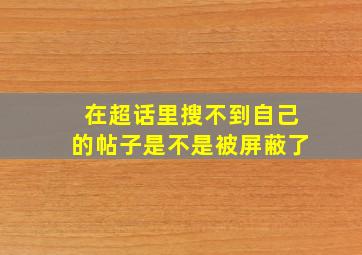 在超话里搜不到自己的帖子是不是被屏蔽了