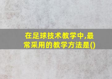 在足球技术教学中,最常采用的教学方法是()