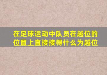 在足球运动中队员在越位的位置上直接接得什么为越位