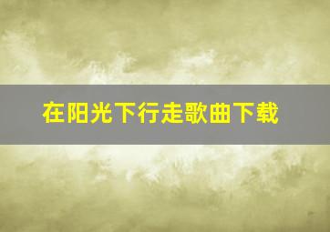 在阳光下行走歌曲下载