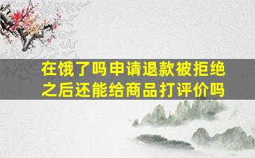 在饿了吗申请退款被拒绝之后还能给商品打评价吗