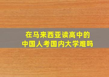 在马来西亚读高中的中国人考国内大学难吗