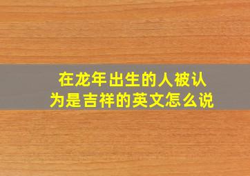 在龙年出生的人被认为是吉祥的英文怎么说