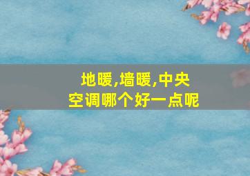 地暖,墙暖,中央空调哪个好一点呢