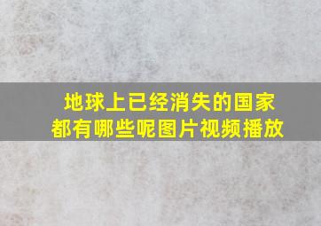 地球上已经消失的国家都有哪些呢图片视频播放