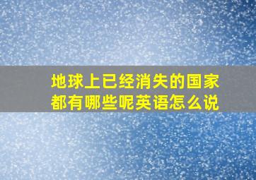 地球上已经消失的国家都有哪些呢英语怎么说