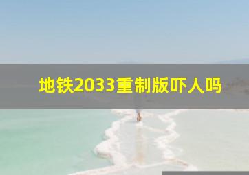 地铁2033重制版吓人吗