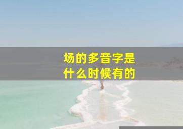 场的多音字是什么时候有的