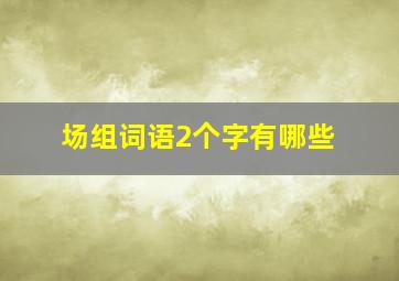 场组词语2个字有哪些