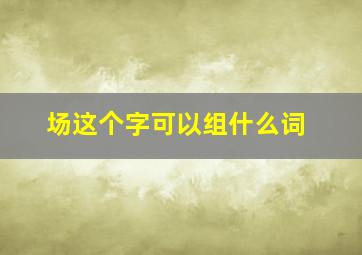 场这个字可以组什么词