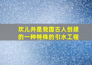 坎儿井是我国古人创建的一种特殊的引水工程