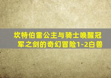 坎特伯雷公主与骑士唤醒冠军之剑的奇幻冒险1-2白兽