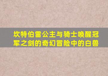 坎特伯雷公主与骑士唤醒冠军之剑的奇幻冒险中的白兽