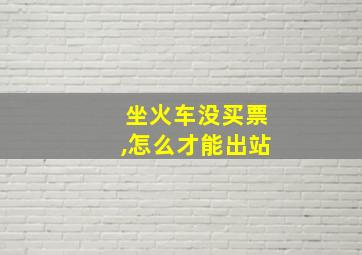 坐火车没买票,怎么才能出站