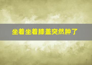 坐着坐着膝盖突然肿了