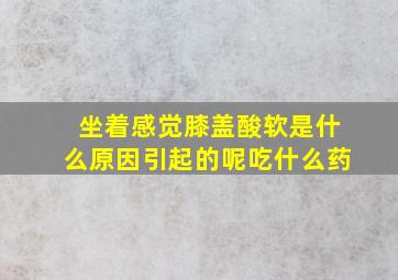 坐着感觉膝盖酸软是什么原因引起的呢吃什么药