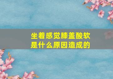 坐着感觉膝盖酸软是什么原因造成的