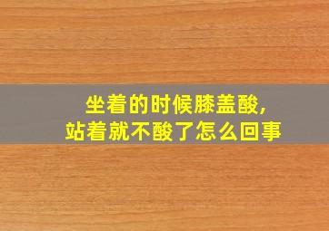 坐着的时候膝盖酸,站着就不酸了怎么回事