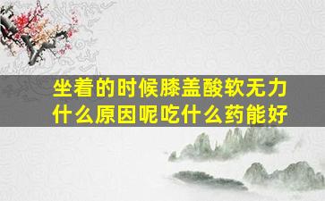 坐着的时候膝盖酸软无力什么原因呢吃什么药能好