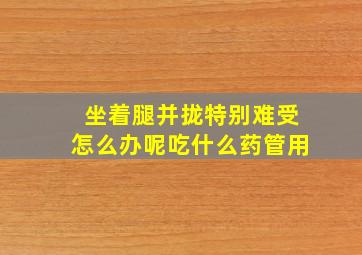 坐着腿并拢特别难受怎么办呢吃什么药管用