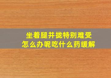 坐着腿并拢特别难受怎么办呢吃什么药缓解