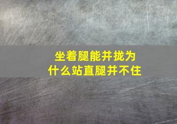 坐着腿能并拢为什么站直腿并不住