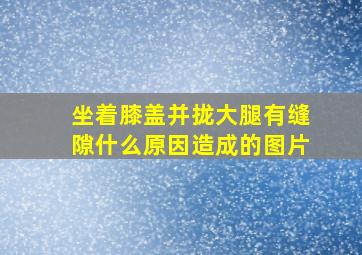 坐着膝盖并拢大腿有缝隙什么原因造成的图片