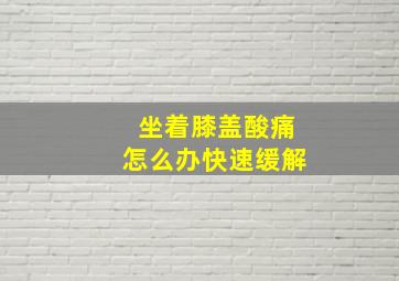 坐着膝盖酸痛怎么办快速缓解