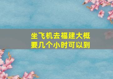 坐飞机去福建大概要几个小时可以到