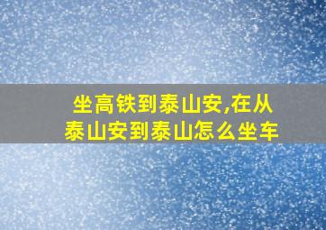 坐高铁到泰山安,在从泰山安到泰山怎么坐车