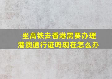 坐高铁去香港需要办理港澳通行证吗现在怎么办