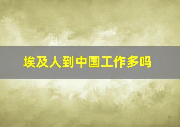 埃及人到中国工作多吗