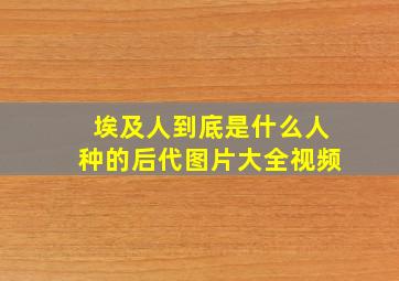 埃及人到底是什么人种的后代图片大全视频