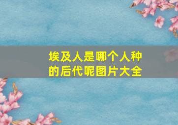 埃及人是哪个人种的后代呢图片大全