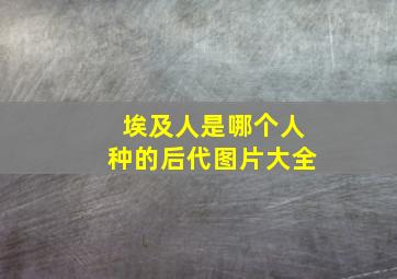 埃及人是哪个人种的后代图片大全