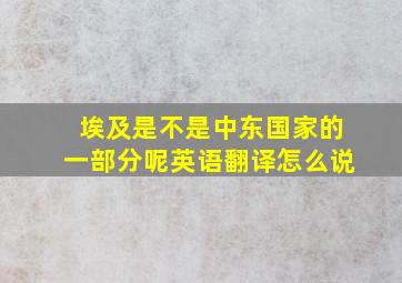 埃及是不是中东国家的一部分呢英语翻译怎么说