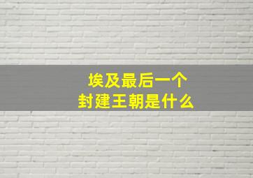 埃及最后一个封建王朝是什么