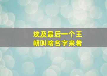 埃及最后一个王朝叫啥名字来着